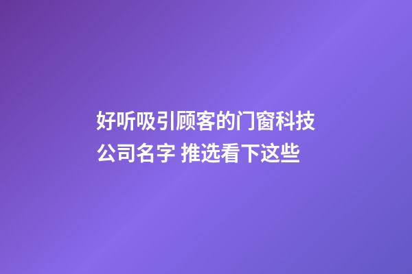 好听吸引顾客的门窗科技公司名字 推选看下这些-第1张-公司起名-玄机派